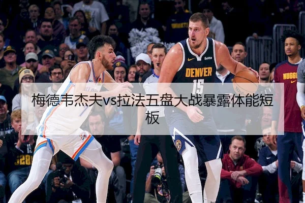 梅德韦杰夫vs拉法五盘大战暴露体能短板